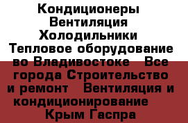 Кондиционеры, Вентиляция, Холодильники, Тепловое оборудование во Владивостоке - Все города Строительство и ремонт » Вентиляция и кондиционирование   . Крым,Гаспра